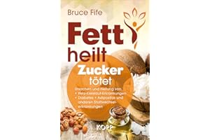 Fett heilt, Zucker tötet: Ursachen und Heilung von Herz-Kreislauf-Erkrankungen, Diabetes, Adipositas und anderen Stoffwechsel