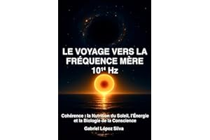 LE VOYAGE VERS LA FRÉQUENCE MÈRE 10¹⁴ Hz: Cohérence : la Nutrition du Soleil, l’Énergie et la Biologie de la Conscience (Fren