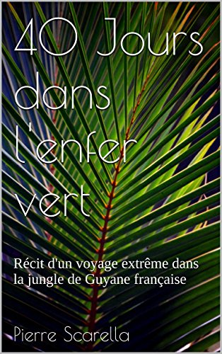 40 Jours dans l'enfer vert: Récit d'un voyage extrême dans la jungle de Guyane française (French Edition) by Pierre Scarella