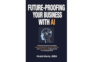 Future-Proofing Your Business with AI: A Practical Guide to Leveraging Artificial Intelligence, Machine Learning, and Data Analytics to Stay Ahead in ... Khalid Morris, (Future-Ready Business Series)