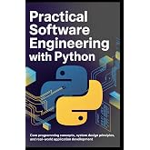 PRACTICAL SOFTWARE ENGINEERING WITH PYTHON: Core Programming Concepts, System Design Principles, and Real-World Application Development
