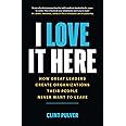 I Love It Here: How Great Leaders Create Organizations Their People Never Want to Leave