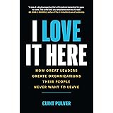 I Love It Here: How Great Leaders Create Organizations Their People Never Want to Leave