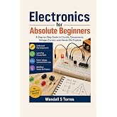 Electronics for Absolute Beginners: A Step-by-Step Guide to Circuits, Components, Voltage, Current, and Hands-On Projects