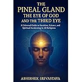 The Pineal Gland The Eye of God and the Third Eye - A Universal Guide to Intuition, Science, and Spiritual Awakening in All Religions