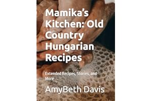 Mamika’s Kitchen: Old Country Hungarian Recipes: Extended Recipes, Stories, and More