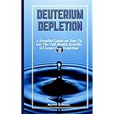 DEUTERIUM DEPLETION: A Detailed Guide on How To Get The Full Health Benefits Of Deuterium Depletion