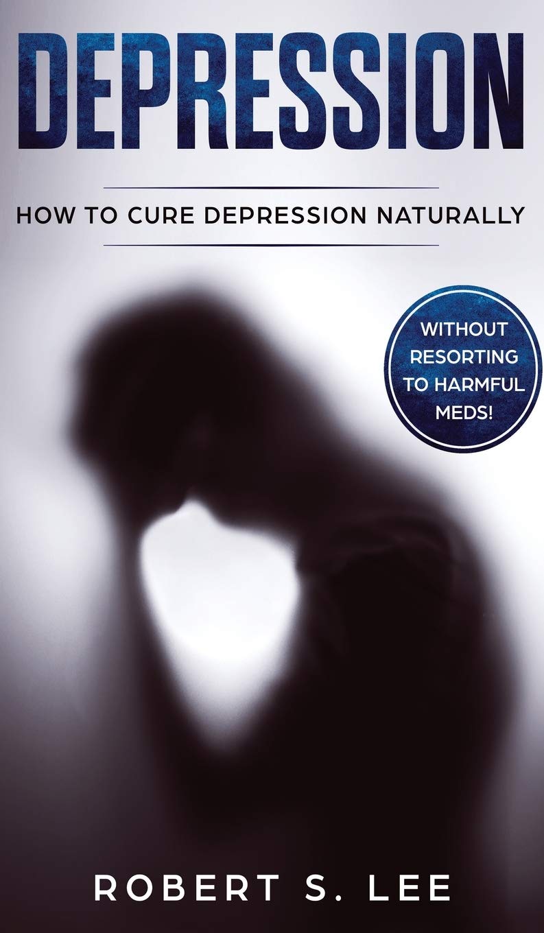 Depression How To Cure Depression Naturally Without Resorting To Harmful Meds Lee Robert S 9781646949533 Amazon Com Books
