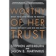 Worthy of Her Trust: What You Need to Do to Rebuild Sexual Integrity and Win Her Back