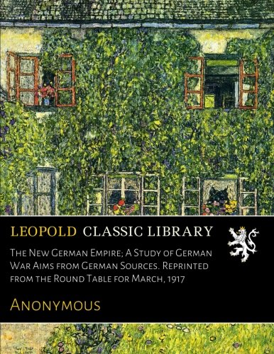 The New German Empire; A Study of German War Aims from German Sources. Reprinted from the Round Table for March, 1917