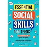 Essential Social Skills for Teens: Empowering You to Boost Self-Esteem, Overcome Stress, Build Meaningful Relationships, and Navigate Conflicts with Confidence