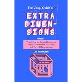 The Visual Guide To Extra Dimensions: Visualizing The Fourth Dimension, Higher-Dimensional Polytopes, And Curved Hypersurfaces (A Fourth Dimension of Space) (Volume 1)