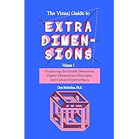 The Visual Guide To Extra Dimensions: Visualizing The Fourth Dimension, Higher-Dimensional Polytopes, And Curved Hypersurface