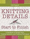 Knitting Details, Start to Finish: A Handbook of Simple Tricks, Creative Solutions, and Finishing Techniques by Ulla Engquist