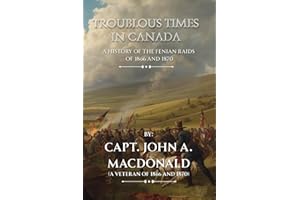 Troublous Times in Canada: A History of the Fenian Raids of 1866 and 1870