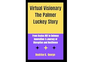 Virtual Visionary The Palmer Luckey Story: From Oculus Rift to Defense Innovation: A Journey of Disruption and Resilience (Luck and Legacy: The Luckey Chronicles)