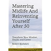 Mastering Midlife And Reinventing Yourself After 50: Transform Your Mindset, Health, and Career