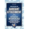 How to Heal an Avoidant Attachment Style: A Step-by-Step CBT-Based Workbook for Healthier Relationships, Personal Growth and Setting Effective ... turbulence to embrace healthy relationships)