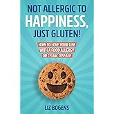 Not Allergic to Happiness, Just Gluten! How to Love Your Life With a Food Allergy or Celiac Disease