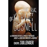 The Trial of Kermit Gosnell: The Shocking Details And What It Revealed About The Abortion Industry In America
