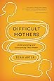 Difficult Mothers: Understanding and Overcoming Their Power
