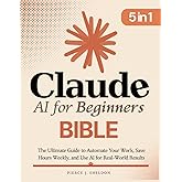 Claude AI for Beginners Bible: [5 in 1] The Ultimate Guide to Automate Your Work, Save Hours Every Week, and Use AI for Real-
