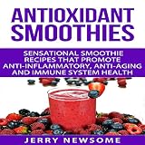 Antioxidant Smoothies: Sensational Smoothie Recipes That Promote Anti-Inflammatory, Anti-Aging and I by 
