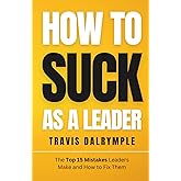 How To Suck As A Leader: The Top 15 Mistakes Leaders Make and How To Fix Them (The Leadership Toolkit Series)