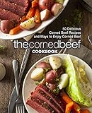 The Corned Beef Cookbook: 50 Delicious Corned Beef Recipes and Ways to Enjoy Corned Beef