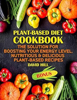 Plant Based Diet Cookbook The Solution For Boosting Your Energy Level Nutritious Delicious Plant Based Recipes