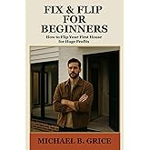 Fix & Flips for Beginners: How to Flip Your First House for Huge Profits (Flipping Houses for Beginners Series)