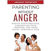 Parenting Without Anger: Master Your Emotions, Understand Your Triggers, and Raise Happy, Confident Kids (Emotional Mastery: 