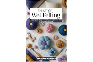 THE ART OF WET FELTING: A Complete Beginner to Advanced Guide with Step by Step Projects