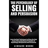 The Psychology of Selling and Persuasion: Learn the Real Techniques to Close the Sale Every Time using Proven Principles of Psychology, Manipulation, and Persuasion