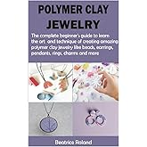 POLYMER CLAY JEWELRY: The complete beginner’s guide to learn the art and technique of creating amazing polymer clay jewelry like beads, earrings, pendants, rings, charms and more