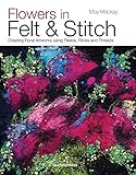 Flowers in Felt & Stitch: Creating Floral Artworks Using Fleece, Fibres and Threads by Moy MacKay
