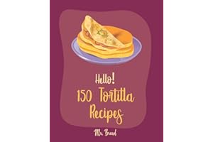 Hello! 150 Tortilla Recipes: Best Tortilla Cookbook Ever For Beginners [Mexican Vegetarian Cookbook, Mexican Sauces Cookbook, Taco Soup Recipe, Tortilla Soup Recipe, Mexican Salsa Recipes] [Book 1]