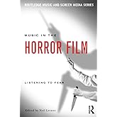 Music in the Horror Film: Listening to Fear (Routledge Music and Screen Media Series)