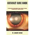 CATARACT CURE GUIDE: The Ultimate Guide On Understanding The Causes, Symptoms, Treatments, Preventions And How To Completely Improve