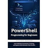 PowerShell Programming for Beginners: Learn Windows Automation, Scripting, and System Administration from Scratch