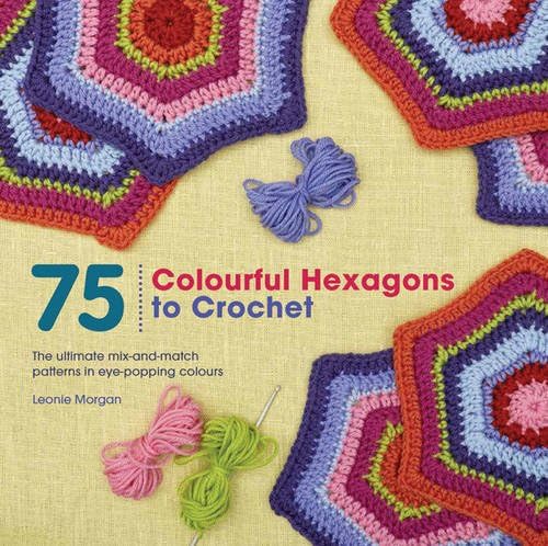 75 Colourful Hexagons to Crochet: The ultimate mix-and-match patterns in eye-popping colours