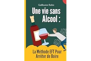 Une vie Sans Alcool : La méthode EFT pour arrêter de boire: La technique de libération émotionnelle pour se libérer de la dép