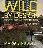Wild By Design: Strategies for Creating Life-Enhancing Landscapes by