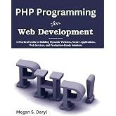 PHP Programming for Web Development: A Practical Guide to Building Dynamic Websites, Secure Applications, Web Services, and Production-Ready Solutions (Practical Tech Companion)