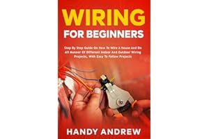 Wiring for Beginners: Step by Step Guide on How to Wire a House and Do All Manner of Indoor and Outdoor Wiring Projects, With