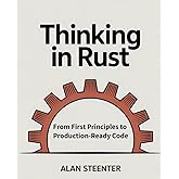 Thinking in Rust: From First Principles to Production-Ready Code