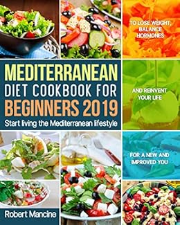 Mediterranean Diet Cookbook For Beginners 2019 Start Living The Mediterranean Lifestyle To Lose Weight Balance Hormones And Reinvent Your Life For A - 