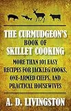 Curmudgeon's Book of Skillet Cooking: More Than 101 Easy Recipes For Jackleg Cooks, One-Armed Chefs, And Practical Housewives by A. D. Livingston