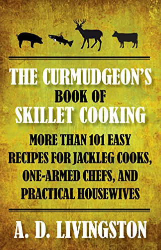 Curmudgeon's Book of Skillet Cooking: More Than 101 Easy Recipes For Jackleg Cooks, One-Armed Chefs, And Practical Housewives by A. D. Livingston