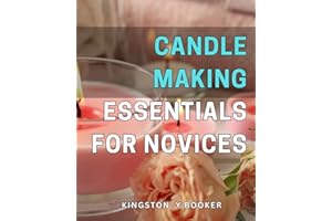 Candle Making Essentials for Novices: Discover the Art of Crafting Beautiful Candles with Expert-Approved Techniques and Step